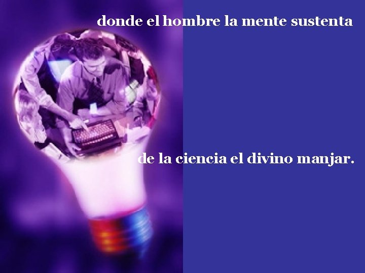 donde el hombre la mente sustenta de la ciencia el divino manjar. 