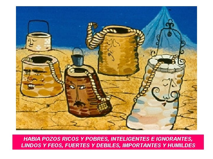 HABIA POZOS RICOS Y POBRES, INTELIGENTES E IGNORANTES, LINDOS Y FEOS, FUERTES Y DEBILES, HABIA POZOS RICOS Y POBRES, INTELIGENTES E IGNORANTES, LINDOS Y FEOS, FUERTES Y DEBILES,