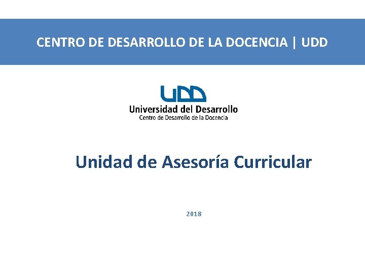 CENTRO DE DESARROLLO DE LA DOCENCIA | UDD Unidad de Asesoría Curricular 2018 