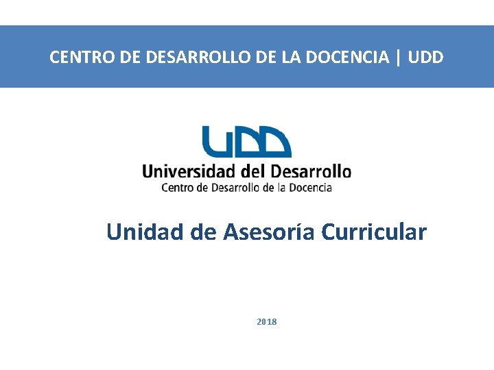 CENTRO DE DESARROLLO DE LA DOCENCIA | UDD Unidad de Asesoría Curricular 2018 