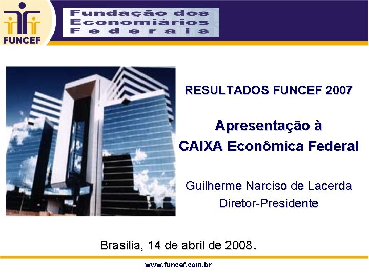 RESULTADOS FUNCEF 2007 Apresentação à CAIXA Econômica Federal Guilherme Narciso de Lacerda Diretor-Presidente Brasilia,