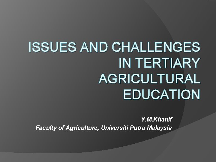 ISSUES AND CHALLENGES IN TERTIARY AGRICULTURAL EDUCATION Y. M. Khanif Faculty of Agriculture, Universiti