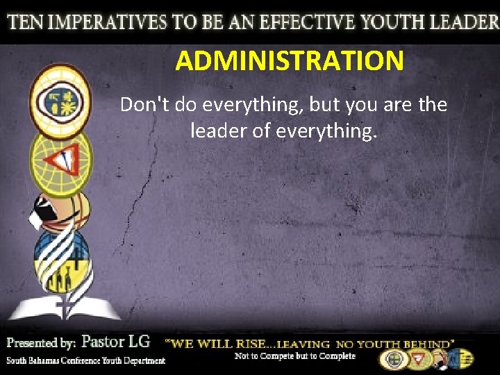 ADMINISTRATION Don't do everything, but you are the leader of everything. 