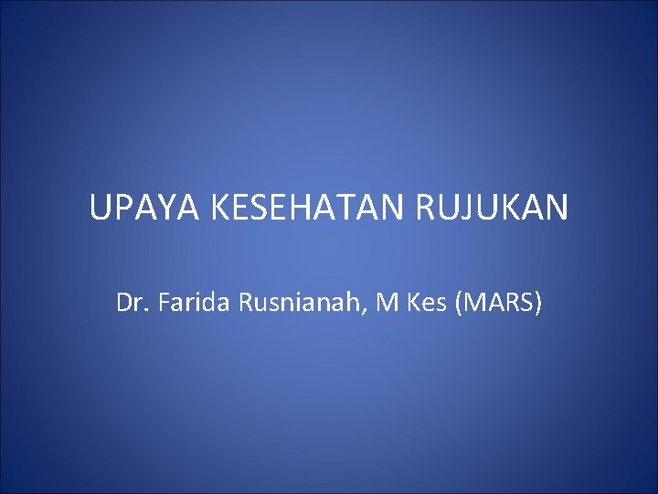 UPAYA KESEHATAN RUJUKAN Dr. Farida Rusnianah, M Kes (MARS) 