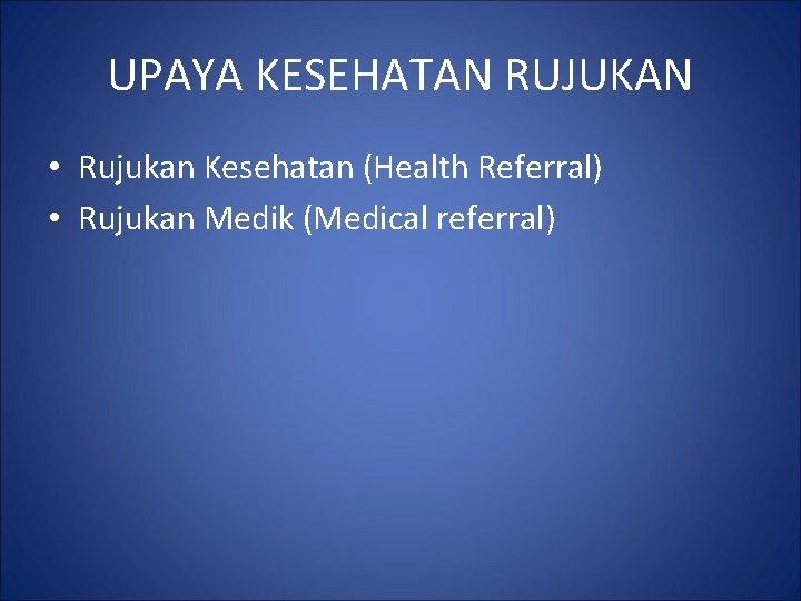 UPAYA KESEHATAN RUJUKAN • Rujukan Kesehatan (Health Referral) • Rujukan Medik (Medical referral) 