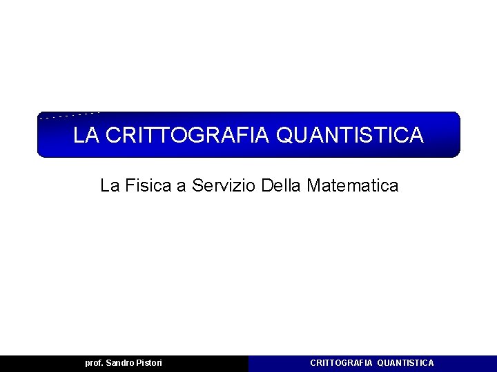 LA CRITTOGRAFIA QUANTISTICA La Fisica a Servizio Della Matematica prof. Sandro Pistori CRITTOGRAFIA QUANTISTICA LA CRITTOGRAFIA QUANTISTICA La Fisica a Servizio Della Matematica prof. Sandro Pistori CRITTOGRAFIA QUANTISTICA