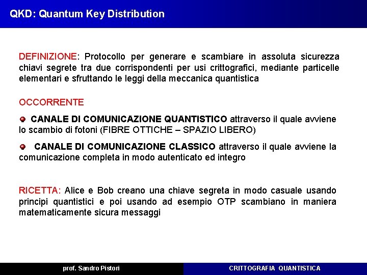 QKD: Quantum Key Distribution DEFINIZIONE: Protocollo per generare e scambiare in assoluta sicurezza chiavi QKD: Quantum Key Distribution DEFINIZIONE: Protocollo per generare e scambiare in assoluta sicurezza chiavi