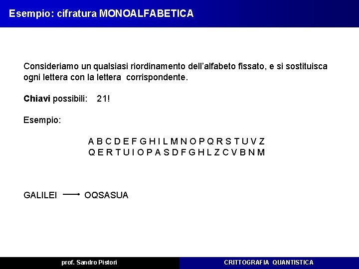 Esempio: cifratura MONOALFABETICA Consideriamo un qualsiasi riordinamento dell’alfabeto fissato, e si sostituisca ogni lettera Esempio: cifratura MONOALFABETICA Consideriamo un qualsiasi riordinamento dell’alfabeto fissato, e si sostituisca ogni lettera