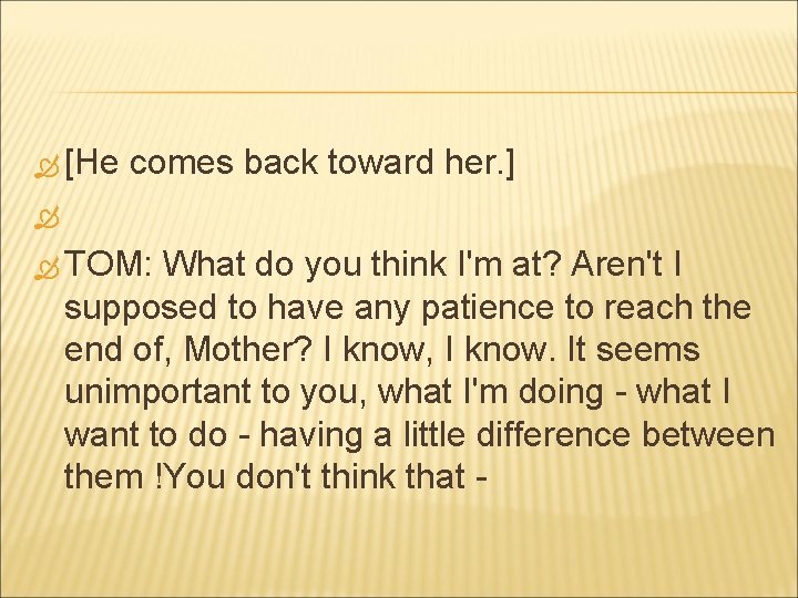  [He comes back toward her. ] TOM: What do you think I'm at?