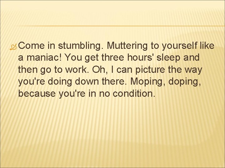  Come in stumbling. Muttering to yourself like a maniac! You get three hours'