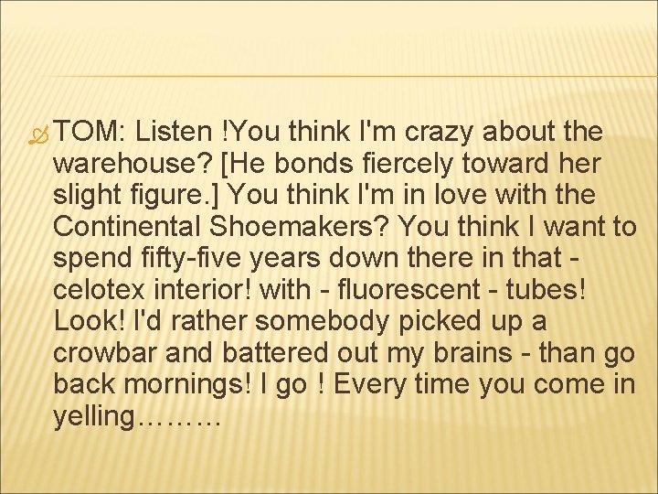  TOM: Listen !You think I'm crazy about the warehouse? [He bonds fiercely toward