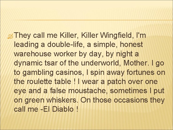  They call me Killer, Killer Wingfield, I'm leading a double-life, a simple, honest