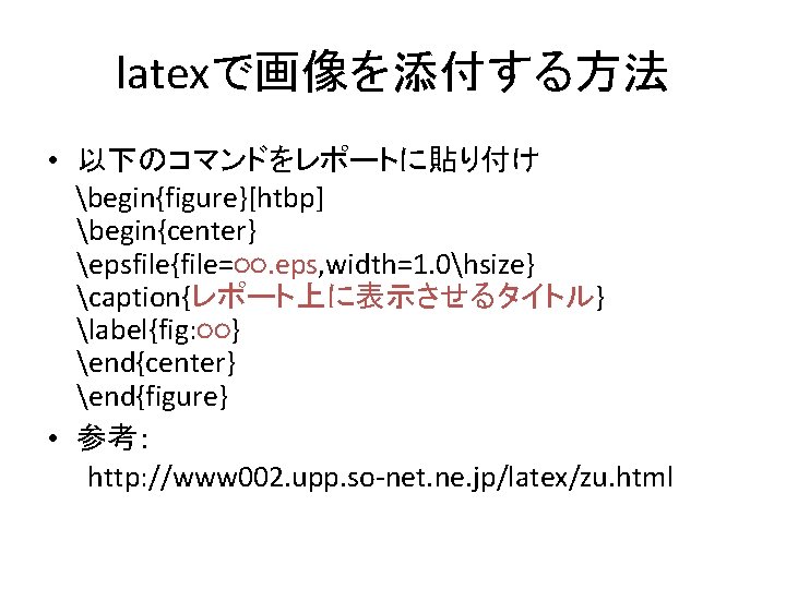 latexで画像を添付する方法 • 以下のコマンドをレポートに貼り付け begin{figure}[htbp] begin{center} epsfile{file=○○. eps, width=1. 0hsize} caption{レポート上に表示させるタイトル} label{fig: ○○} end{center} end{figure}