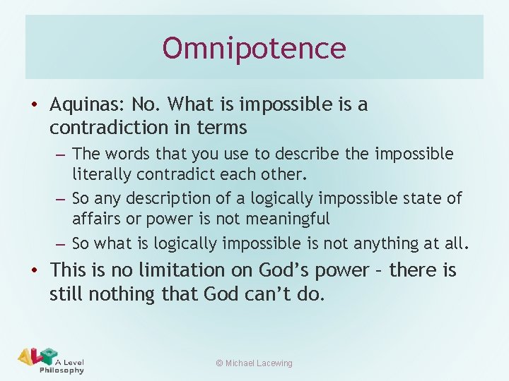 Omnipotence • Aquinas: No. What is impossible is a contradiction in terms – The