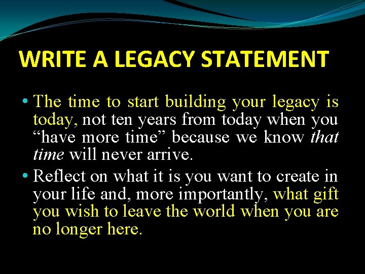 WRITE A LEGACY STATEMENT • The time to start building your legacy is today,