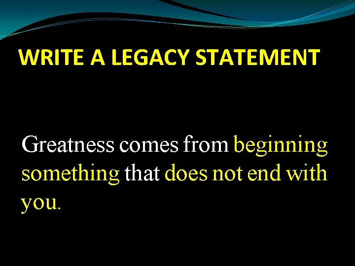 WRITE A LEGACY STATEMENT Greatness comes from beginning something that does not end with