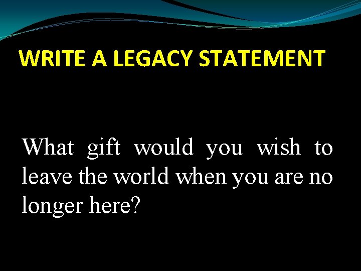 WRITE A LEGACY STATEMENT What gift would you wish to leave the world when