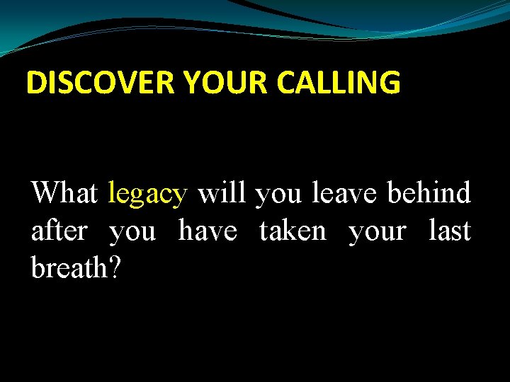 DISCOVER YOUR CALLING What legacy will you leave behind after you have taken your