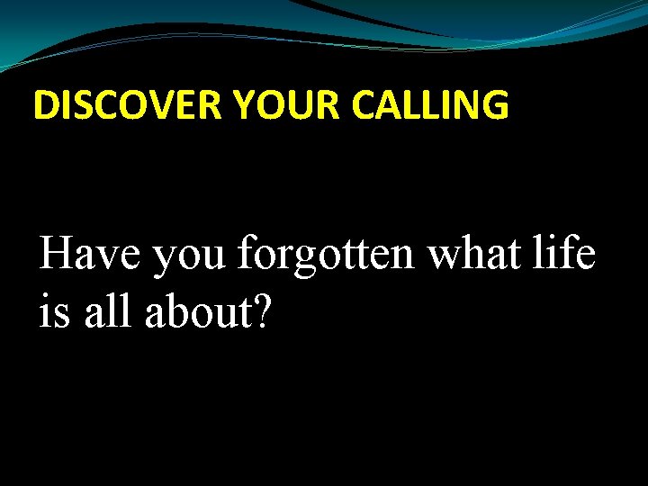 DISCOVER YOUR CALLING Have you forgotten what life is all about? 