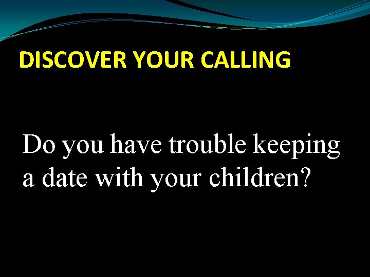 DISCOVER YOUR CALLING Do you have trouble keeping a date with your children? 