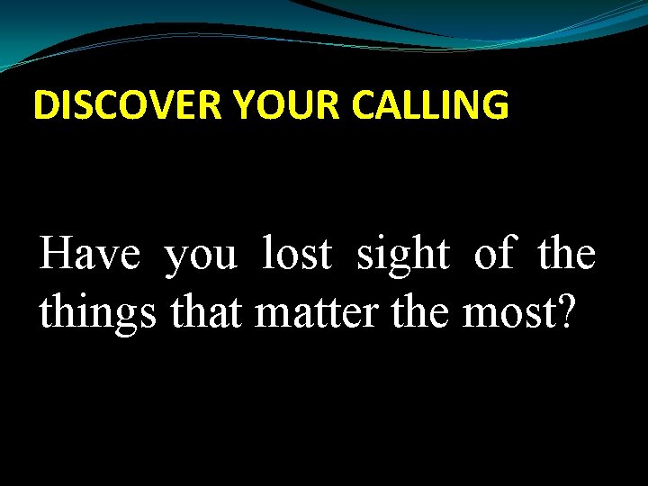 DISCOVER YOUR CALLING Have you lost sight of the things that matter the most?