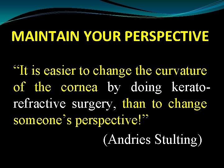 MAINTAIN YOUR PERSPECTIVE “It is easier to change the curvature of the cornea by