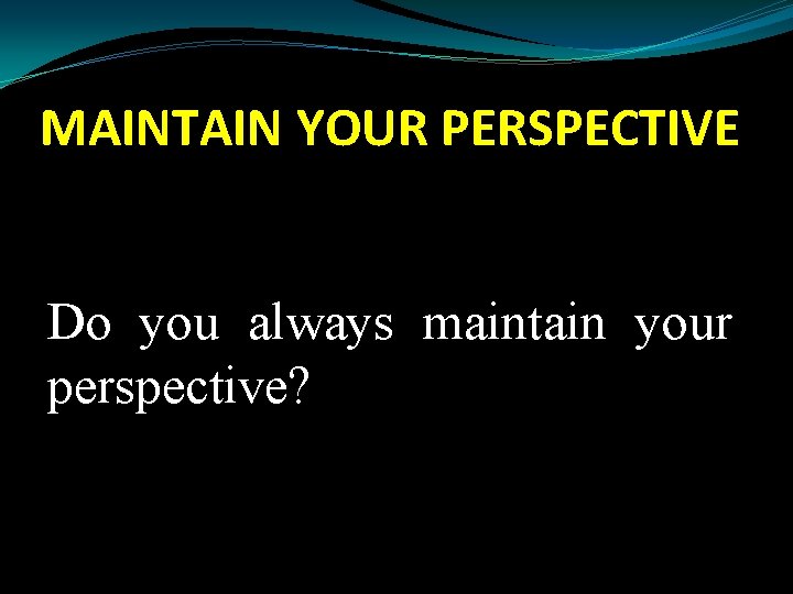 MAINTAIN YOUR PERSPECTIVE Do you always maintain your perspective? 
