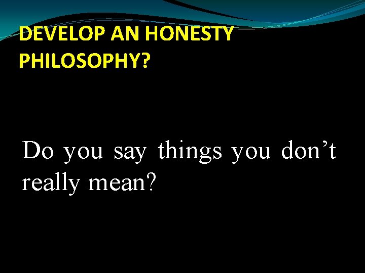 DEVELOP AN HONESTY PHILOSOPHY? Do you say things you don’t really mean? 