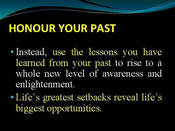 HONOUR YOUR PAST • Instead, use the lessons you have learned from your past