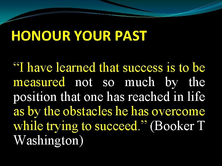 HONOUR YOUR PAST “I have learned that success is to be measured not so