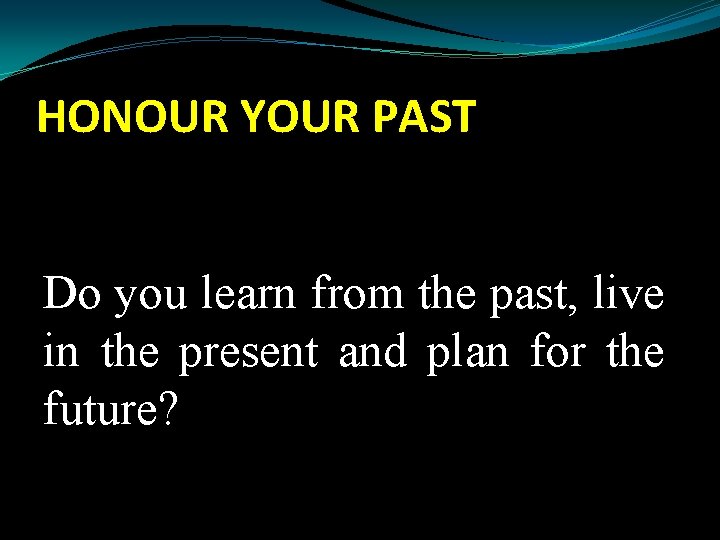 HONOUR YOUR PAST Do you learn from the past, live in the present and