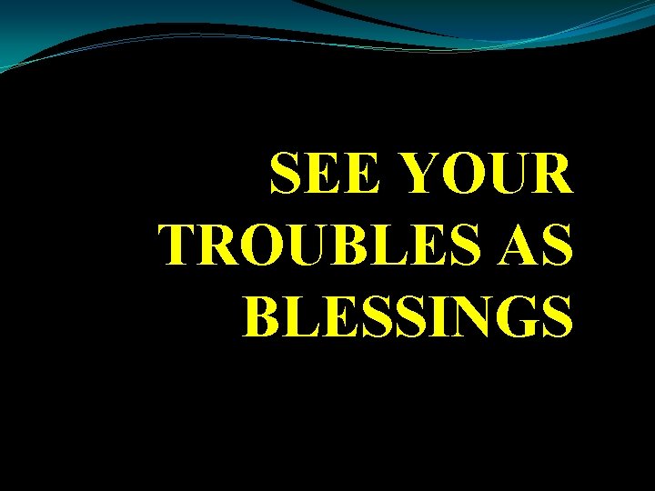 SEE YOUR TROUBLES AS BLESSINGS 