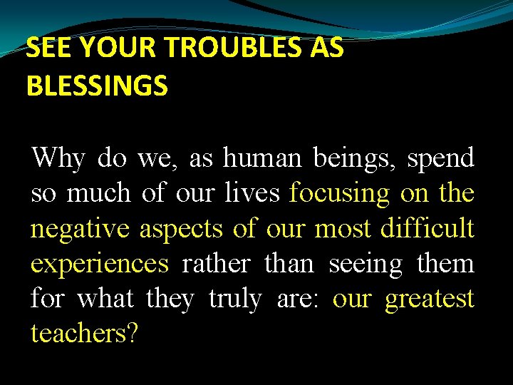 SEE YOUR TROUBLES AS BLESSINGS Why do we, as human beings, spend so much