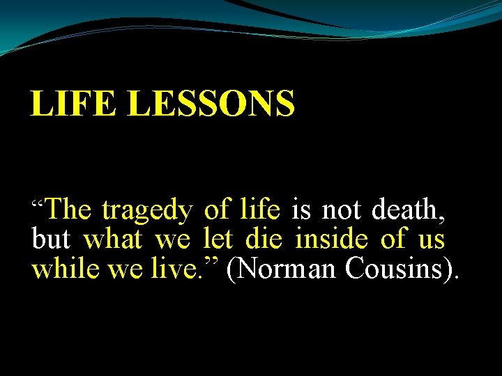 LIFE LESSONS “The tragedy of life is not death, but what we let die