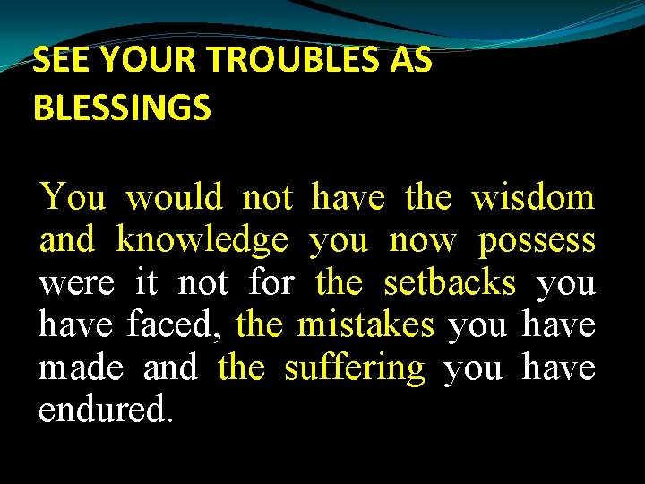 SEE YOUR TROUBLES AS BLESSINGS You would not have the wisdom and knowledge you