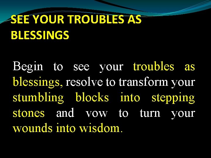 SEE YOUR TROUBLES AS BLESSINGS Begin to see your troubles as blessings, resolve to