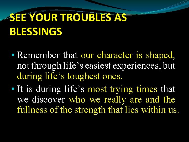 SEE YOUR TROUBLES AS BLESSINGS • Remember that our character is shaped, not through