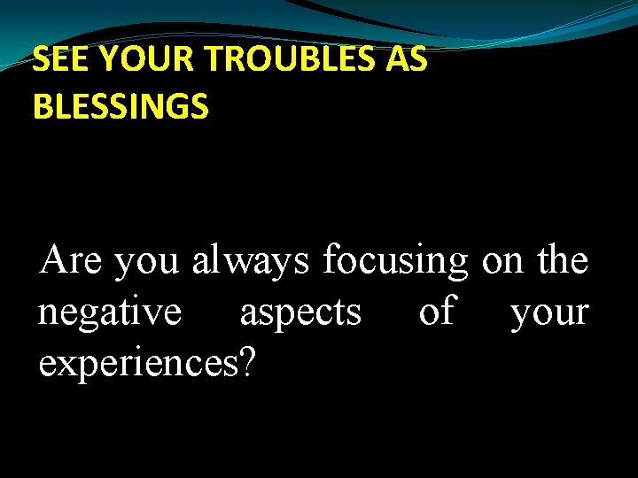 SEE YOUR TROUBLES AS BLESSINGS Are you always focusing on the negative aspects of