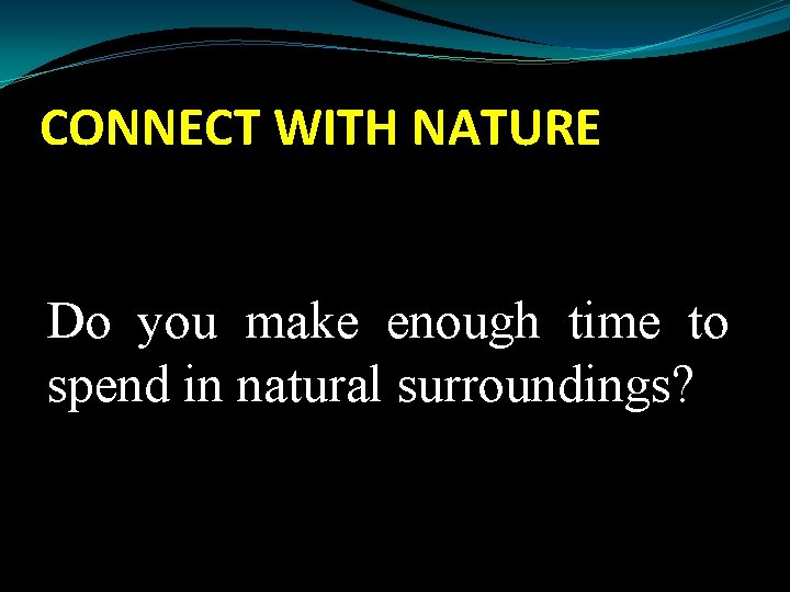 CONNECT WITH NATURE Do you make enough time to spend in natural surroundings? 