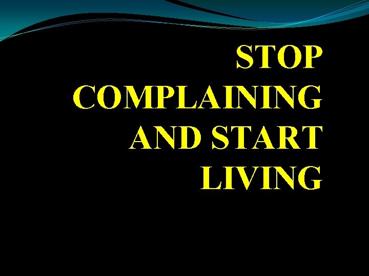 STOP COMPLAINING AND START LIVING 