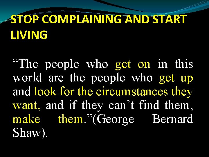 STOP COMPLAINING AND START LIVING “The people who get on in this world are