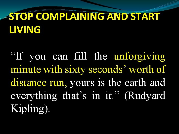 STOP COMPLAINING AND START LIVING “If you can fill the unforgiving minute with sixty