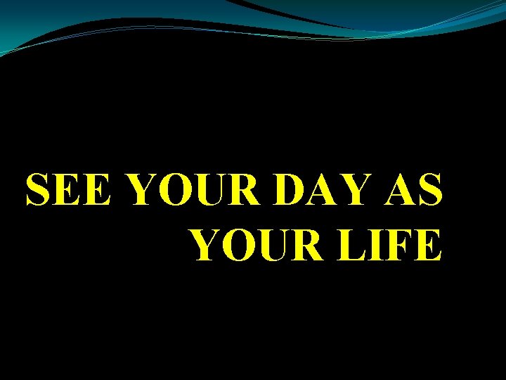 SEE YOUR DAY AS YOUR LIFE 
