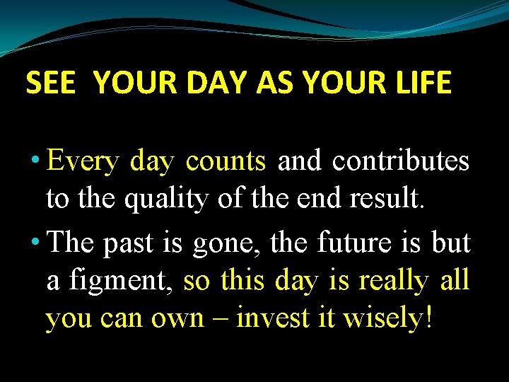 SEE YOUR DAY AS YOUR LIFE • Every day counts and contributes to the