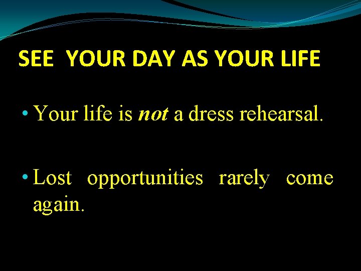 SEE YOUR DAY AS YOUR LIFE • Your life is not a dress rehearsal.