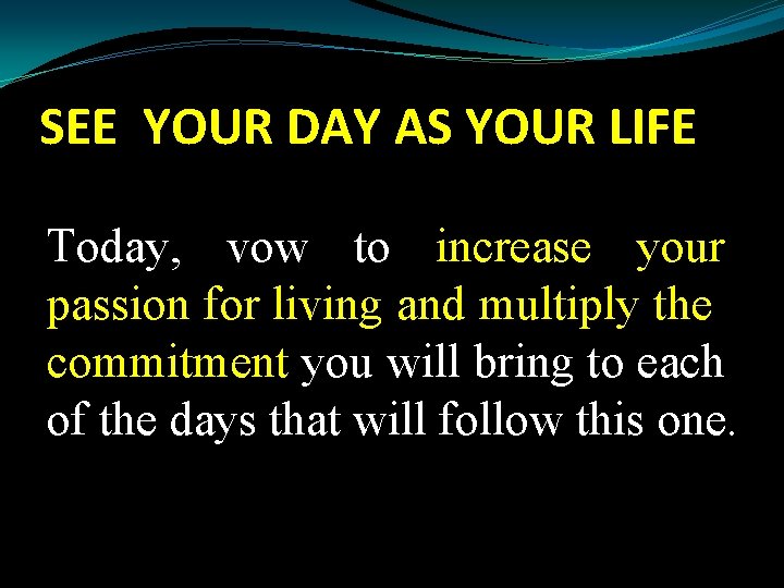 SEE YOUR DAY AS YOUR LIFE Today, vow to increase your passion for living