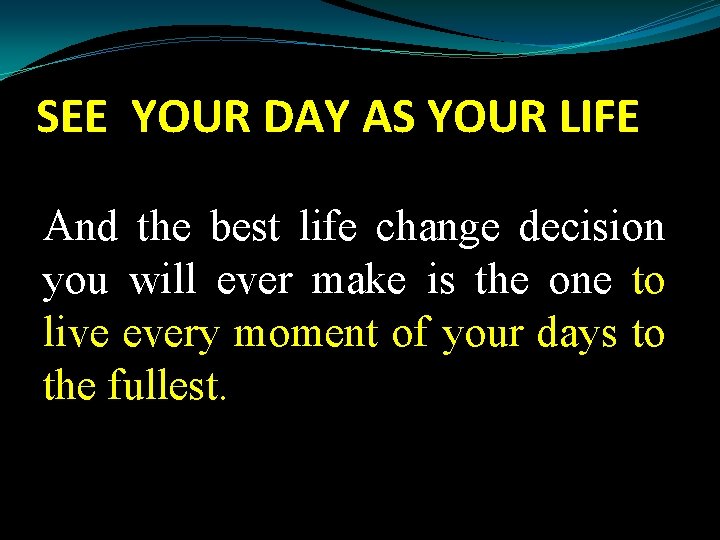 SEE YOUR DAY AS YOUR LIFE And the best life change decision you will