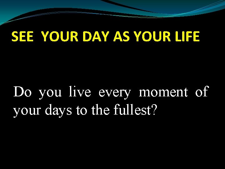SEE YOUR DAY AS YOUR LIFE Do you live every moment of your days