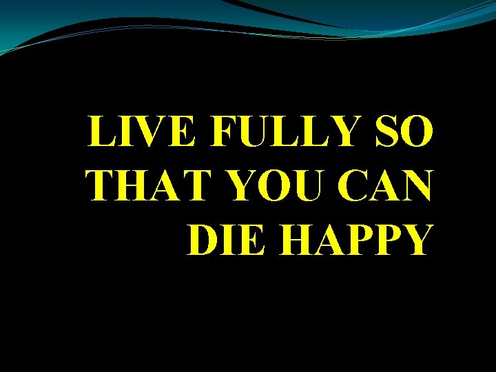 LIVE FULLY SO THAT YOU CAN DIE HAPPY 