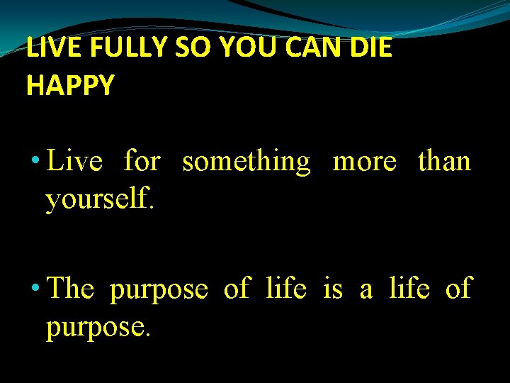 LIVE FULLY SO YOU CAN DIE HAPPY • Live for something more than yourself.